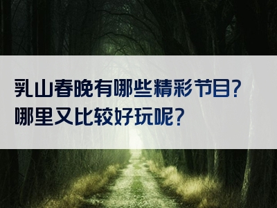 乳山春晚有哪些精彩节目？哪里又比较好玩呢？
