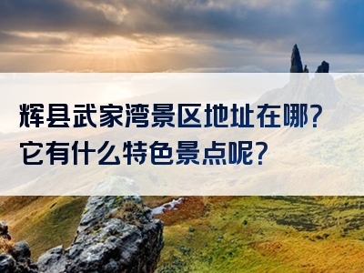 辉县武家湾景区地址在哪？它有什么特色景点呢？