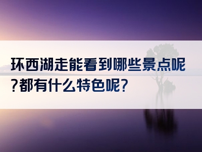环西湖走能看到哪些景点呢？都有什么特色呢？