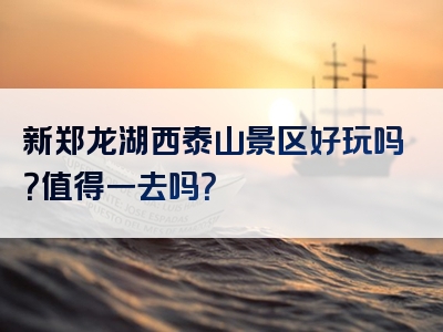 新郑龙湖西泰山景区好玩吗？值得一去吗？