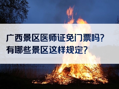广西景区医师证免门票吗？有哪些景区这样规定？