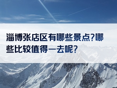 淄博张店区有哪些景点？哪些比较值得一去呢？