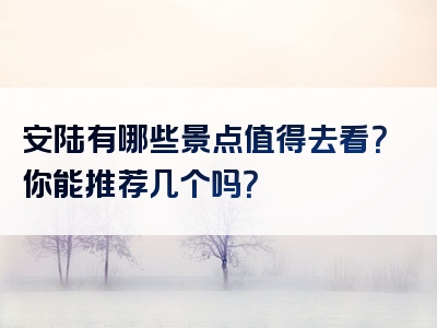 安陆有哪些景点值得去看？你能推荐几个吗？