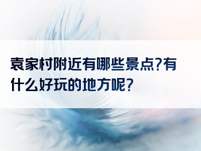 袁家村附近有哪些景点？有什么好玩的地方呢？
