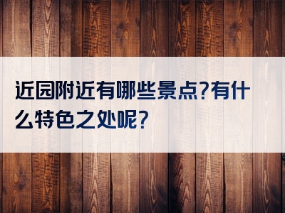 近园附近有哪些景点？有什么特色之处呢？