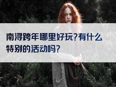 南浔跨年哪里好玩？有什么特别的活动吗？