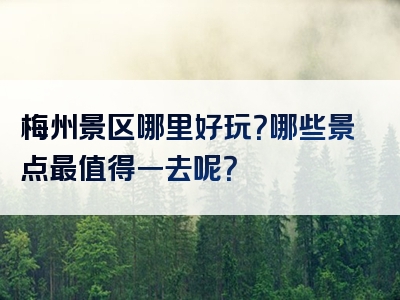 梅州景区哪里好玩？哪些景点最值得一去呢？