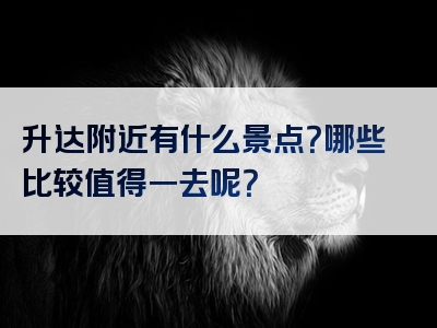 升达附近有什么景点？哪些比较值得一去呢？