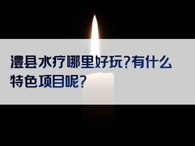 澧县水疗哪里好玩？有什么特色项目呢？