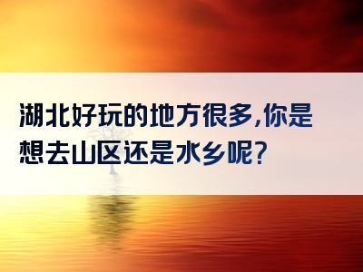 湖北好玩的地方很多，你是想去山区还是水乡呢？