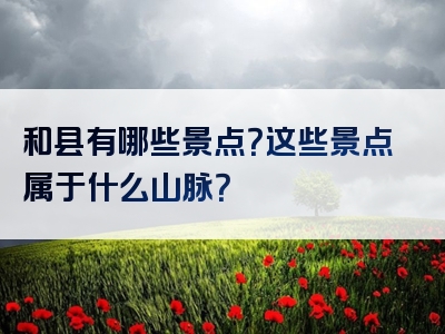 和县有哪些景点？这些景点属于什么山脉？