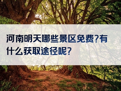 河南明天哪些景区免费？有什么获取途径呢？