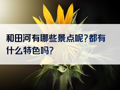 和田河有哪些景点呢？都有什么特色吗？