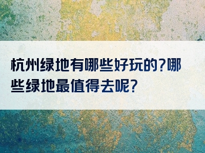 杭州绿地有哪些好玩的？哪些绿地最值得去呢？