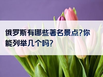 俄罗斯有哪些著名景点？你能列举几个吗？