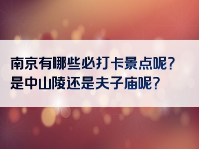 南京有哪些必打卡景点呢？是中山陵还是夫子庙呢？