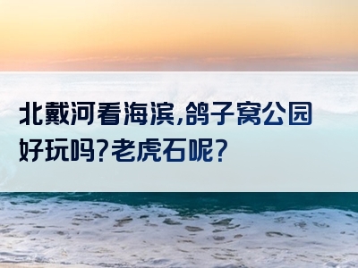北戴河看海滨，鸽子窝公园好玩吗？老虎石呢？