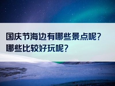 国庆节海边有哪些景点呢？哪些比较好玩呢？