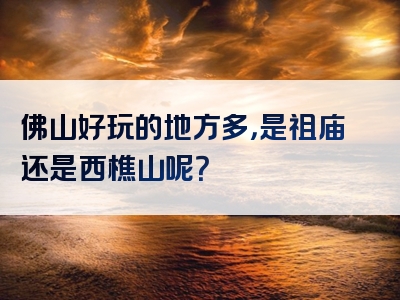 佛山好玩的地方多，是祖庙还是西樵山呢？