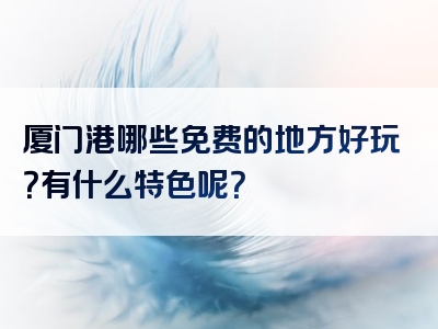 厦门港哪些免费的地方好玩？有什么特色呢？