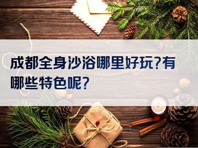 成都全身沙浴哪里好玩？有哪些特色呢？