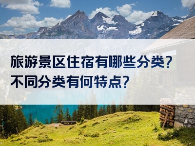 旅游景区住宿有哪些分类？不同分类有何特点？