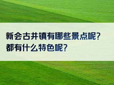 新会古井镇有哪些景点呢？都有什么特色呢？