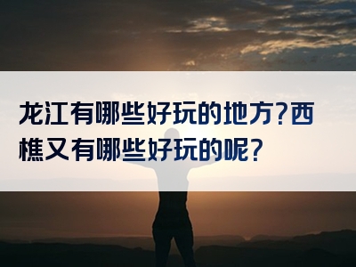 龙江有哪些好玩的地方？西樵又有哪些好玩的呢？