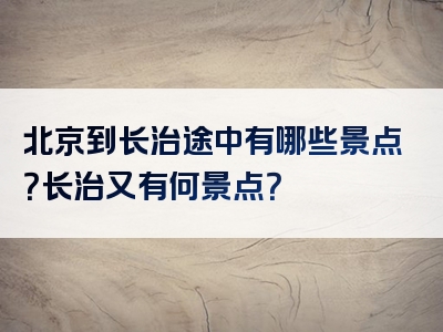 北京到长治途中有哪些景点？长治又有何景点？