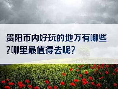 贵阳市内好玩的地方有哪些？哪里最值得去呢？
