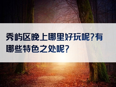 秀屿区晚上哪里好玩呢？有哪些特色之处呢？
