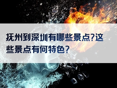 抚州到深圳有哪些景点？这些景点有何特色？