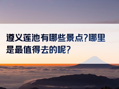 遵义莲池有哪些景点？哪里是最值得去的呢？