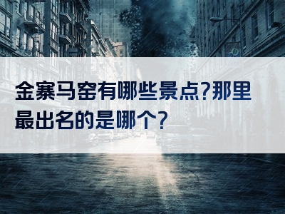 金寨马窑有哪些景点？那里最出名的是哪个？