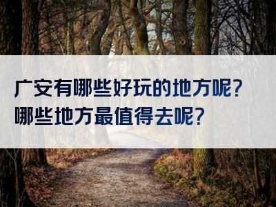 广安有哪些好玩的地方呢？哪些地方最值得去呢？