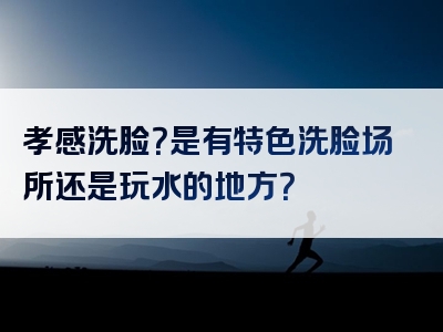 孝感洗脸？是有特色洗脸场所还是玩水的地方？