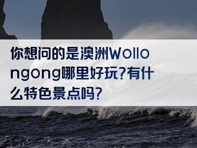 你想问的是澳洲Wollongong哪里好玩？有什么特色景点吗？