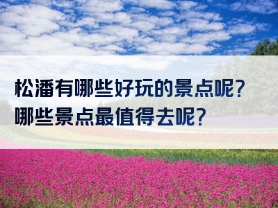 松潘有哪些好玩的景点呢？哪些景点最值得去呢？