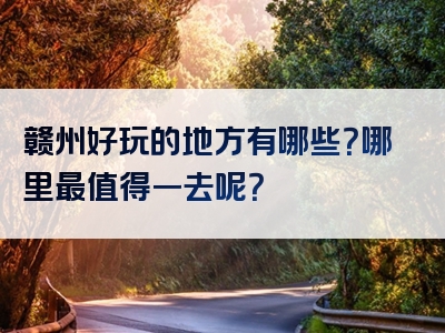 赣州好玩的地方有哪些？哪里最值得一去呢？