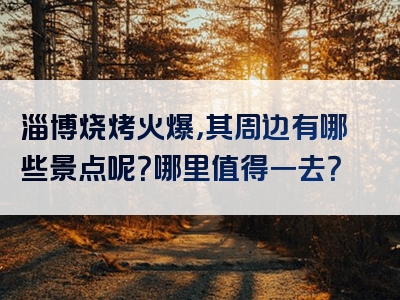 淄博烧烤火爆，其周边有哪些景点呢？哪里值得一去？