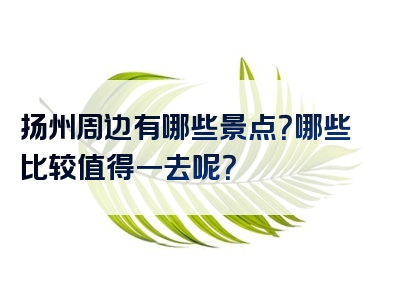 扬州周边有哪些景点？哪些比较值得一去呢？