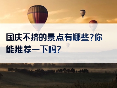 国庆不挤的景点有哪些？你能推荐一下吗？