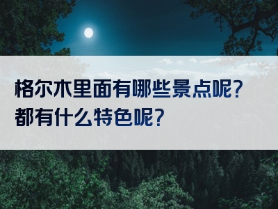 格尔木里面有哪些景点呢？都有什么特色呢？
