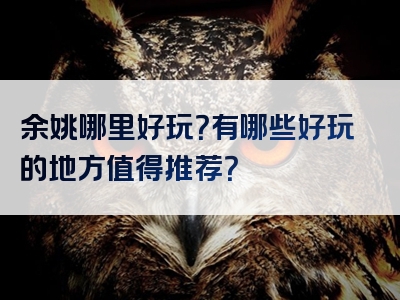 余姚哪里好玩？有哪些好玩的地方值得推荐？