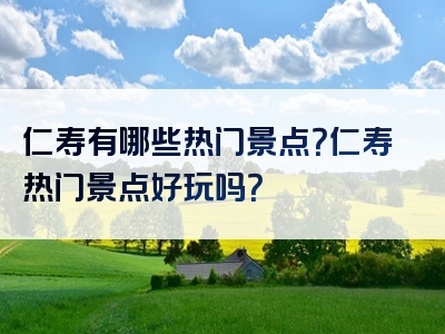 仁寿有哪些热门景点？仁寿热门景点好玩吗？