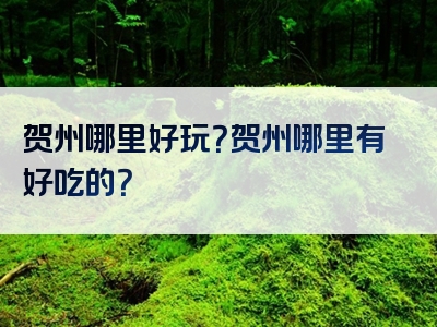 贺州哪里好玩？贺州哪里有好吃的？