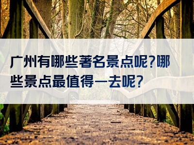 广州有哪些著名景点呢？哪些景点最值得一去呢？