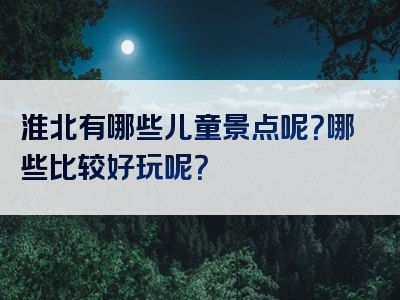 淮北有哪些儿童景点呢？哪些比较好玩呢？