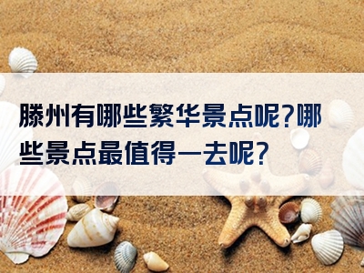 滕州有哪些繁华景点呢？哪些景点最值得一去呢？
