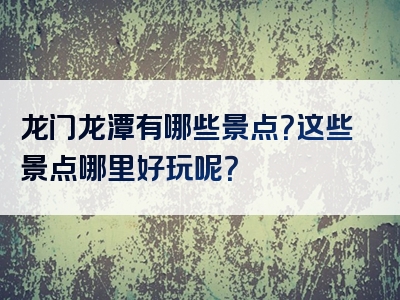龙门龙潭有哪些景点？这些景点哪里好玩呢？